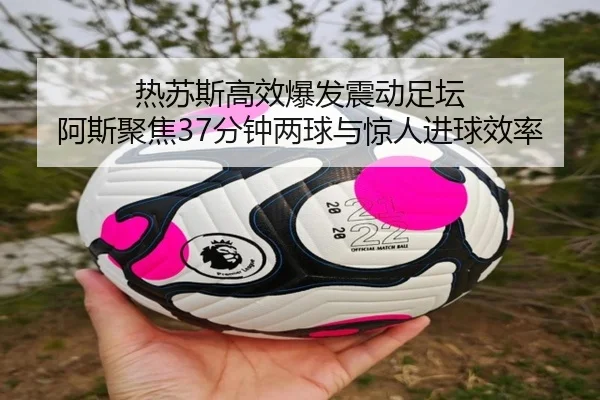 热苏斯高效爆发震动足坛 阿斯聚焦37分钟两球与惊人进球效率（NGSPORTS）